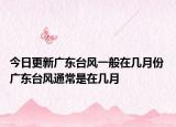 今日更新广东台风一般在几月份 广东台风通常是在几月