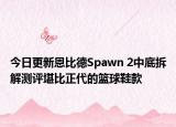 今日更新恩比德Spawn 2中底拆解测评堪比正代的篮球鞋款