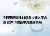 今日更新驭帅14䨻多少钱入手合适 驭帅14䨻在水泥地耐磨吗