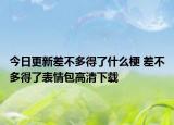 今日更新差不多得了什么梗 差不多得了表情包高清下载
