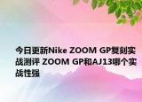 今日更新Nike ZOOM GP复刻实战测评 ZOOM GP和AJ13哪个实战性强