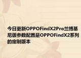 今日更新OPPOFindX2Pro兰博基尼版参数配置是OPPOFindX2系列的定制版本