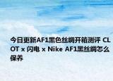 今日更新AF1黑色丝绸开箱测评 CLOT x 闪电 x Nike AF1黑丝绸怎么保养