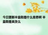 今日更新半盒鞋是什么意思啊 半盒鞋是真货么