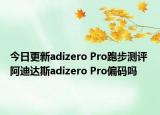 今日更新adizero Pro跑步测评 阿迪达斯adizero Pro偏码吗