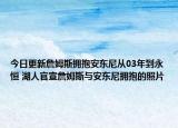 今日更新詹姆斯拥抱安东尼从03年到永恒 湖人官宣詹姆斯与安东尼拥抱的照片