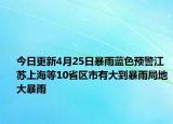 今日更新4月25日暴雨蓝色预警江苏上海等10省区市有大到暴雨局地大暴雨