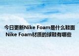 今日更新Nike Foam是什么鞋面 Nike Foam材质的球鞋有哪些