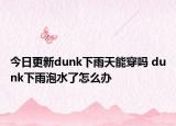 今日更新dunk下雨天能穿吗 dunk下雨泡水了怎么办