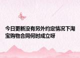 今日更新没有另外约定情况下淘宝购物合同何时成立呀