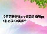 今日更新奇弹pro偏码吗 奇弹pro和态极2.0买哪个