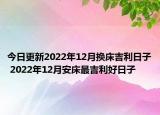 今日更新2022年12月换床吉利日子 2022年12月安床最吉利好日子