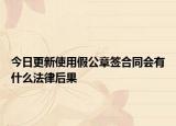 今日更新使用假公章签合同会有什么法律后果