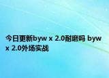 今日更新byw x 2.0耐磨吗 byw x 2.0外场实战