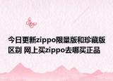 今日更新zippo限量版和珍藏版区别 网上买zippo去哪买正品