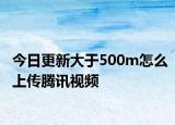今日更新大于500m怎么上传腾讯视频