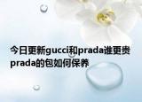 今日更新gucci和prada谁更贵 prada的包如何保养