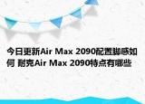 今日更新Air Max 2090配置脚感如何 耐克Air Max 2090特点有哪些