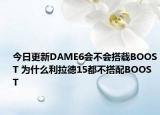 今日更新DAME6会不会搭载BOOST 为什么利拉德15都不搭配BOOST
