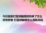 今日更新打篮球脚踝扭伤肿了怎么尽快修复 打篮球脚踝怎么用肌肉贴