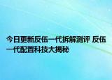 今日更新反伍一代拆解测评 反伍一代配置科技大揭秘