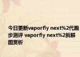 今日更新vaporfly next%2代跑步测评 vaporfly next%2拆解图赏析