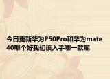 今日更新华为P50Pro和华为mate40哪个好我们该入手哪一款呢