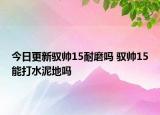 今日更新驭帅15耐磨吗 驭帅15能打水泥地吗