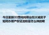 今日更新﻿﻿想问问邢台恒大城房子如何办理产权证流程是怎么样的呢