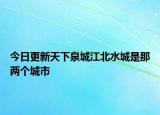 今日更新天下泉城江北水城是那两个城市
