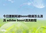 今日更新阿迪boost鞋底怎么清洗 adidas boost清洗教程