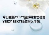 今日更新YEEZY篮球鞋发售信息 YEEZY BSKTBL值得入手吗