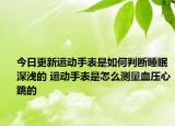 今日更新运动手表是如何判断睡眠深浅的 运动手表是怎么测量血压心跳的