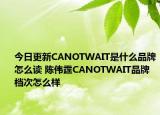 今日更新CANOTWAIT是什么品牌怎么读 陈伟霆CANOTWAIT品牌档次怎么样