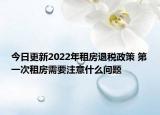 今日更新2022年租房退税政策 第一次租房需要注意什么问题