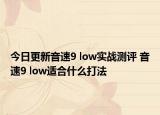 今日更新音速9 low实战测评 音速9 low适合什么打法