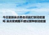 今日更新鼻炎患者还能打新冠疫苗吗 鼻炎发病期不建议接种新冠疫苗