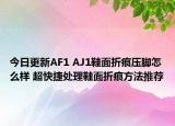今日更新AF1 AJ1鞋面折痕压脚怎么样 超快捷处理鞋面折痕方法推荐