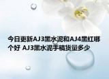 今日更新AJ3黑水泥和AJ4黑红哪个好 AJ3黑水泥手稿货量多少