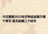 今日更新2022年芒种应该属于哪个季节 夏天的第三个时节