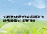今日更新如何快速鉴定球鞋真假 鉴定球鞋真假的小技巧有哪些