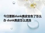 今日更新dunk麂皮变色了怎么办 dunk麂皮怎么清洗