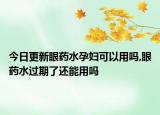 今日更新眼药水孕妇可以用吗,眼药水过期了还能用吗
