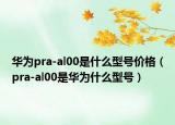 华为pra-al00是什么型号价格（pra-al00是华为什么型号）