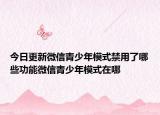 今日更新微信青少年模式禁用了哪些功能微信青少年模式在哪