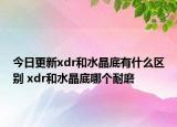 今日更新xdr和水晶底有什么区别 xdr和水晶底哪个耐磨