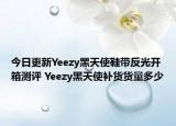 今日更新Yeezy黑天使鞋带反光开箱测评 Yeezy黑天使补货货量多少