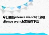 今日更新silence wench什么梗 silence wench表情包下载