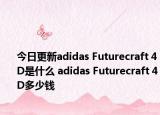 今日更新adidas Futurecraft 4D是什么 adidas Futurecraft 4D多少钱