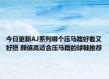 今日更新AJ系列哪个压马路好看又好搭 颜值高适合压马路的球鞋推荐